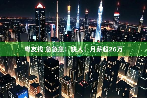 粤友钱 急急急！缺人！月薪超26万