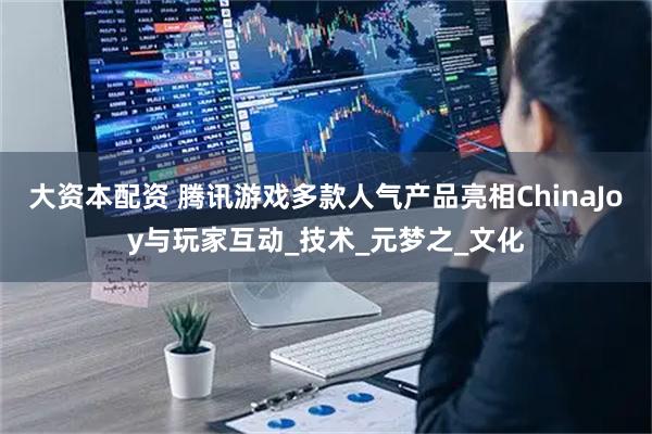 大资本配资 腾讯游戏多款人气产品亮相ChinaJoy与玩家互动_技术_元梦之_文化