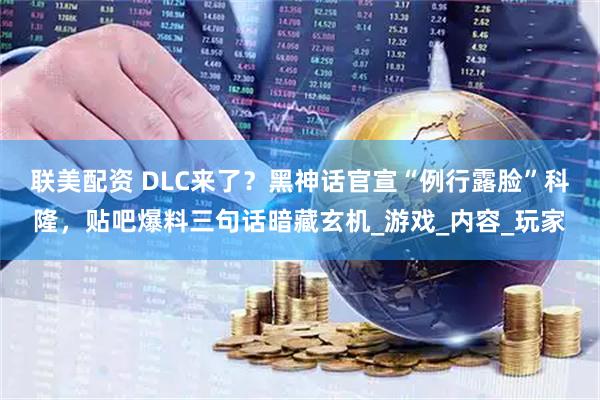 联美配资 DLC来了?黑神话官宣“例行露脸”科隆,贴吧爆料三句话暗藏玄机_游戏_内容_玩家