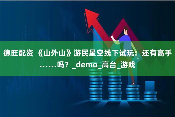 德旺配资 《山外山》游民星空线下试玩:还有高手……吗?_demo_高台_游戏