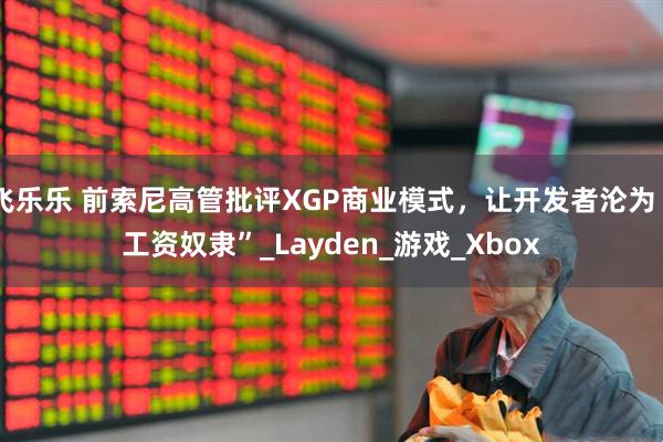 飞乐乐 前索尼高管批评XGP商业模式，让开发者沦为“工资奴隶”_Layden_游戏_Xbox