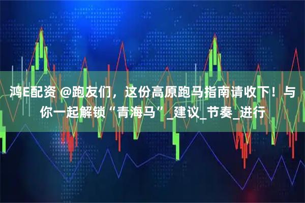 鸿E配资 @跑友们,这份高原跑马指南请收下!与你一起解锁“青海马”_建议_节奏_进行