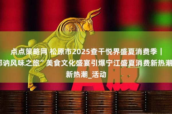 点点策略网 松原市2025查干悦界盛夏消费季|“伯都讷风味之旅”美食文化盛宴引爆宁江盛夏消费新热潮_活动