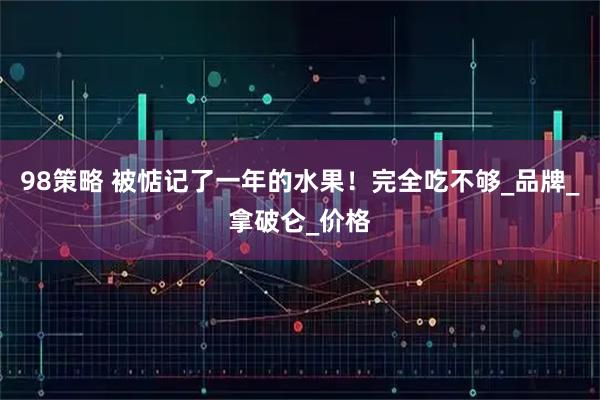 98策略 被惦记了一年的水果!完全吃不够_品牌_拿破仑_价格