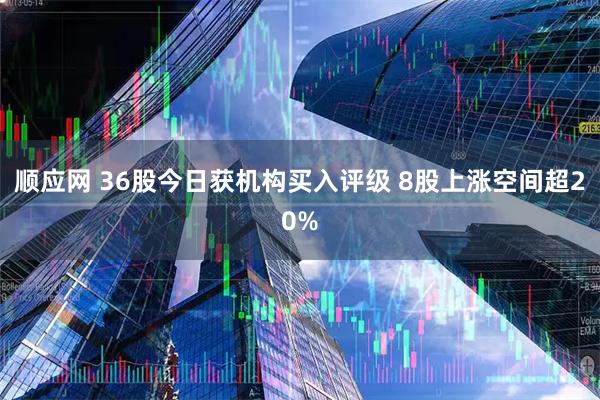 顺应网 36股今日获机构买入评级 8股上涨空间超20%