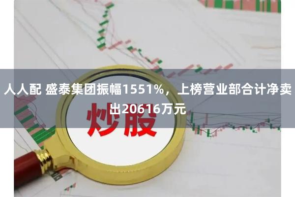 人人配 盛泰集团振幅1551%，上榜营业部合计净卖出20616万元
