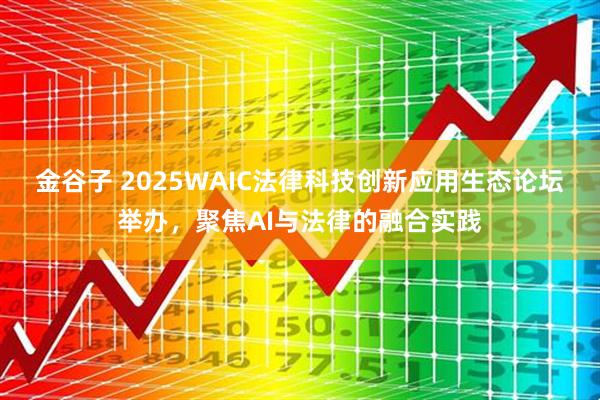 金谷子 2025WAIC法律科技创新应用生态论坛举办,聚焦AI与法律的融合实践