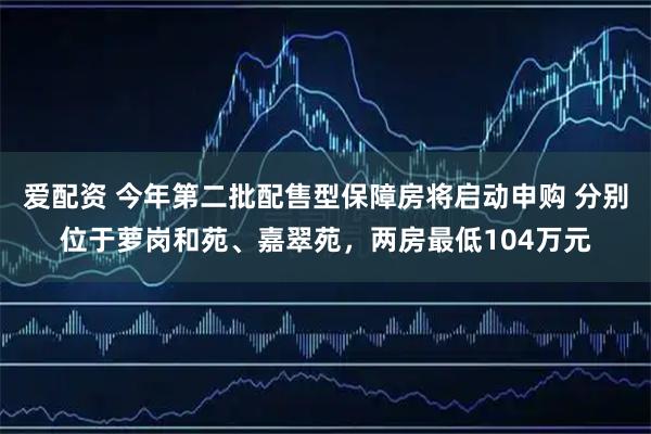 爱配资 今年第二批配售型保障房将启动申购 分别位于萝岗和苑、嘉翠苑，两房最低104万元