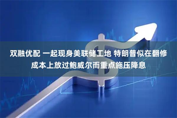 双融优配 一起现身美联储工地 特朗普似在翻修成本上放过鲍威尔而重点施压降息