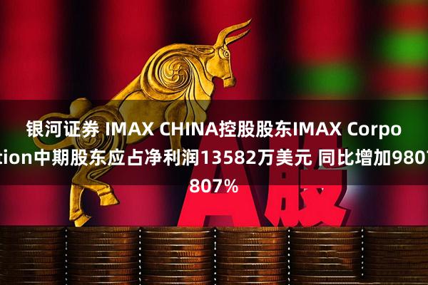 银河证券 IMAX CHINA控股股东IMAX Corporation中期股东应占净利润13582万美元 同比增加9807%