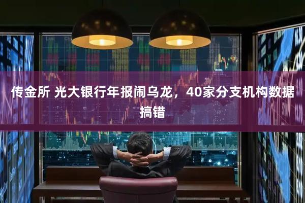 传金所 光大银行年报闹乌龙，40家分支机构数据搞错