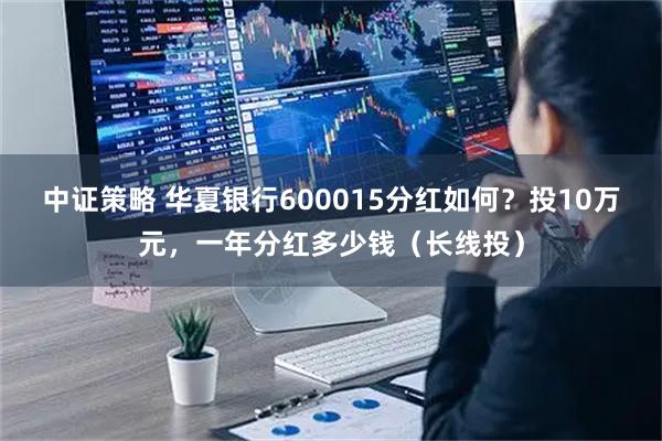 中证策略 华夏银行600015分红如何？投10万元，一年分红多少钱（长线投）