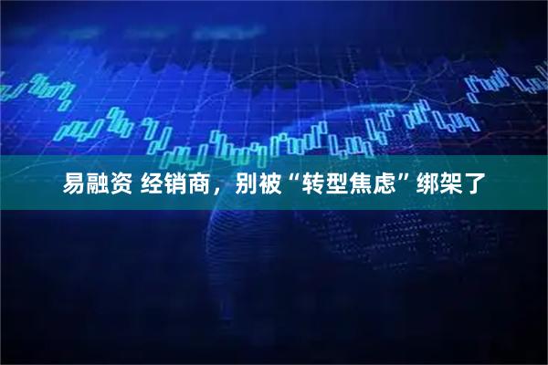 易融资 经销商，别被“转型焦虑”绑架了