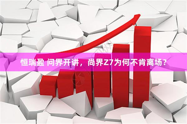 恒瑞盈 问界开讲，尚界Z7为何不肯离场？
