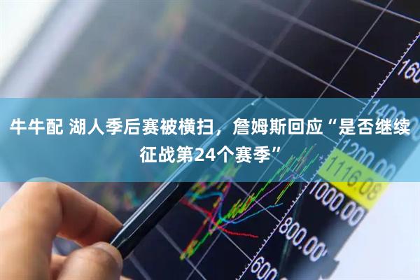 牛牛配 湖人季后赛被横扫，詹姆斯回应“是否继续征战第24个赛季”