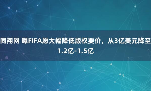 同翔网 曝FIFA愿大幅降低版权要价，从3亿美元降至1.2亿-1.5亿