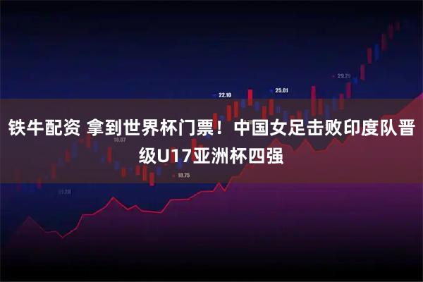 铁牛配资 拿到世界杯门票！中国女足击败印度队晋级U17亚洲杯四强