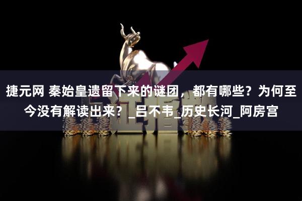 捷元网 秦始皇遗留下来的谜团，都有哪些？为何至今没有解读出来？_吕不韦_历史长河_阿房宫