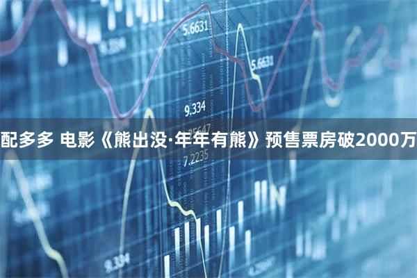 配多多 电影《熊出没·年年有熊》预售票房破2000万