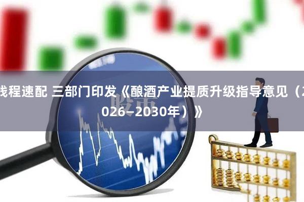 钱程速配 三部门印发《酿酒产业提质升级指导意见（2026—2030年）》
