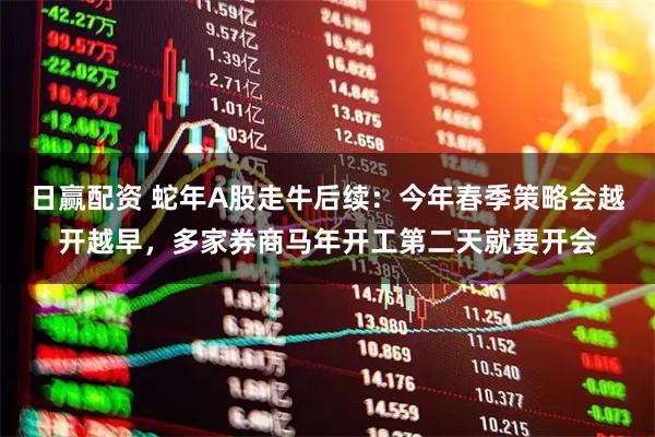 日赢配资 蛇年A股走牛后续：今年春季策略会越开越早，多家券商马年开工第二天就要开会