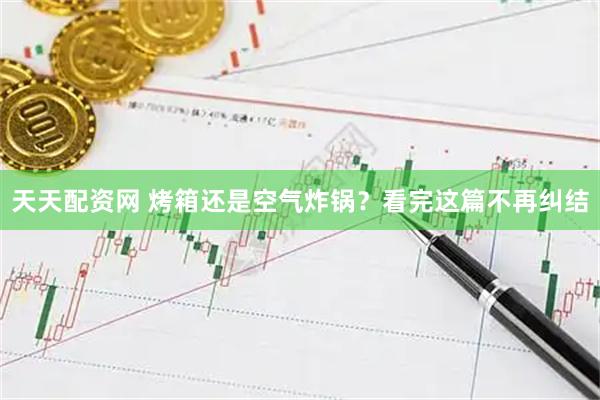 天天配资网 烤箱还是空气炸锅？看完这篇不再纠结