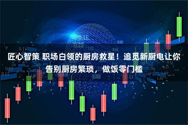匠心智策 职场白领的厨房救星！追觅新厨电让你告别厨房繁琐，做饭零门槛