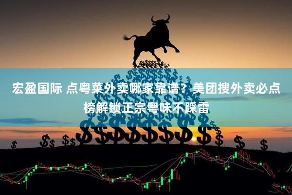 宏盈国际 点粤菜外卖哪家靠谱？美团搜外卖必点榜解锁正宗粤味不踩雷