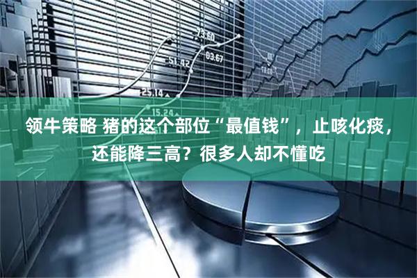 领牛策略 猪的这个部位“最值钱”，止咳化痰，还能降三高？很多人却不懂吃