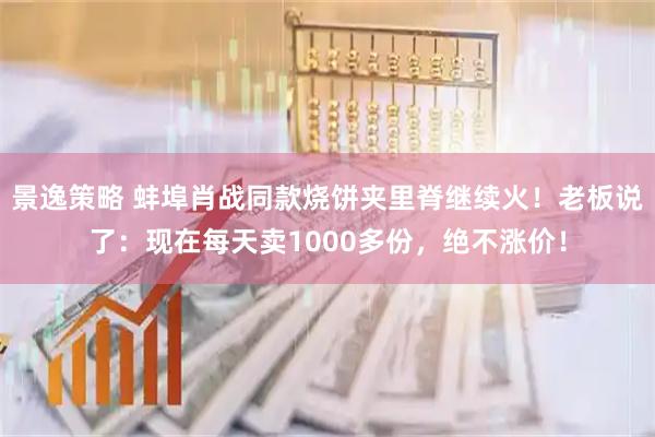 景逸策略 蚌埠肖战同款烧饼夹里脊继续火！老板说了：现在每天卖1000多份，绝不涨价！