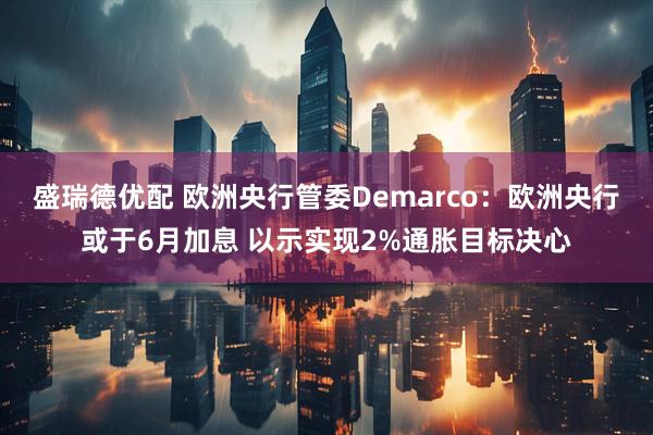 盛瑞德优配 欧洲央行管委Demarco：欧洲央行或于6月加息 以示实现2%通胀目标决心