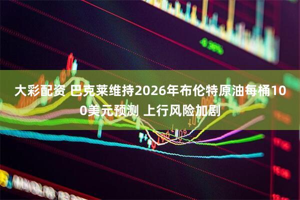 大彩配资 巴克莱维持2026年布伦特原油每桶100美元预测 上行风险加剧