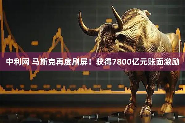 中利网 马斯克再度刷屏！获得7800亿元账面激励