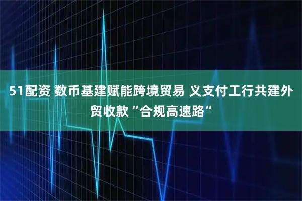 51配资 数币基建赋能跨境贸易 义支付工行共建外贸收款“合规高速路”