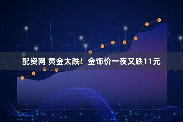 配资网 黄金大跌！金饰价一夜又跌11元