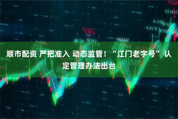 顺市配资 严把准入 动态监管!“江门老字号” 认定管理办法出台