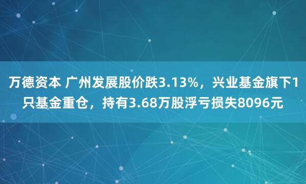 万德资本 广州发展股价跌3.13%，兴业基金旗下1只基金重仓，持有3.68万股浮亏损失8096元