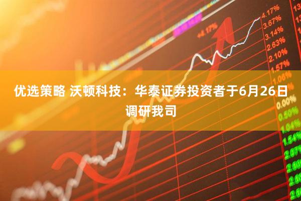优选策略 沃顿科技:华泰证券投资者于6月26日调研我司