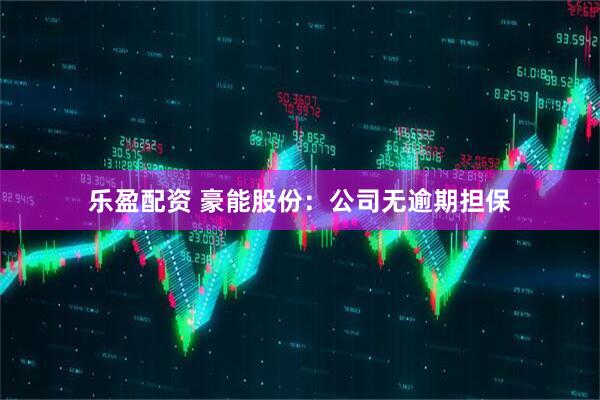 乐盈配资 豪能股份：公司无逾期担保