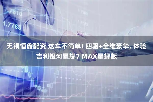 无锡恒鑫配资 这车不简单! 四驱+全维豪华, 体验吉利银河星耀7 MAX星耀版