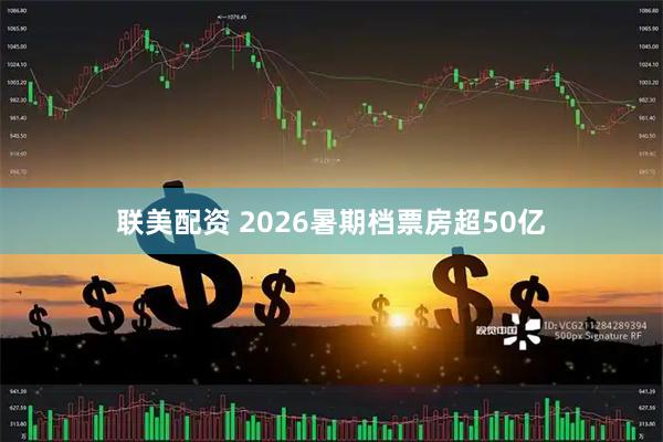 联美配资 2026暑期档票房超50亿